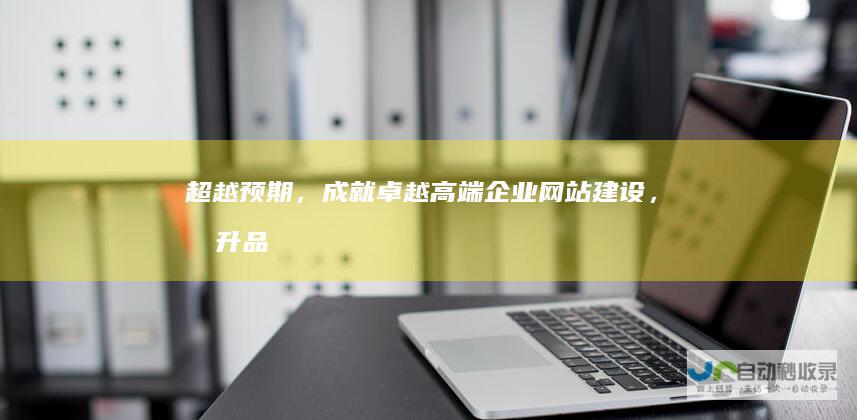 超越预期，成就卓越：高端企业网站建设，提升品牌价值与市场竞争力